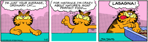 Garfield says, 'I'm just your average ordinary cat ... For instance I'm crazy about natures most perfect food ... Lasagna!'.