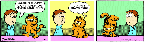 Comic strip where Garfield walking on his hind feet (which are small). Jon says, 'Garfield, cats can't walk on their hind feet.' Garfield says, 'I didn't know that,' and switches to walking on his front feet with a smug expression.