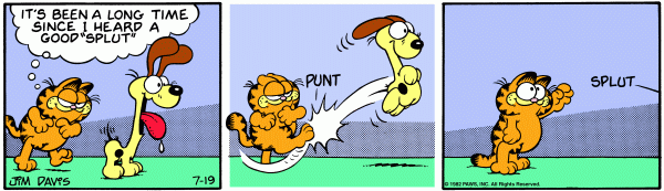 Comic with Garfield approaching Odie as he says, 'It's been a while since I heard a good splut'. He kicks Odie and listens for the splut